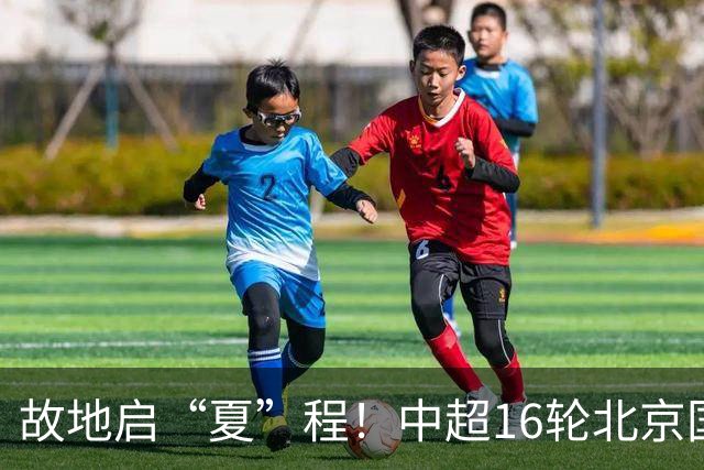 故地启“夏”程！中超16轮北京国安vs武汉三镇 6月27日20点打响