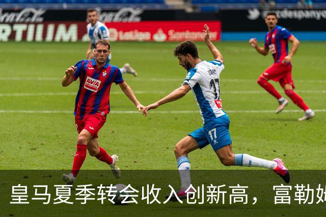皇马夏季转会收入创新高，富勒姆对皮塔奇表达兴趣