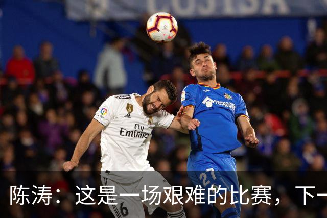 陈涛：这是一场艰难的比赛，下一步我们需要提升训练强度